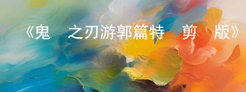 《鬼滅之刃游郭篇特別剪輯版》詳情介紹_鬼滅之刃游郭篇特別剪輯版已完結在線觀看_鬼滅之刃游郭篇特別剪輯版迅雷下載_日漫 陳孟龍的blog